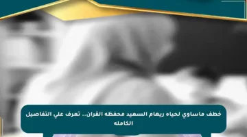 خطف مأساوي لحياة ريهام السعيد محفظة القرآن.. تعرف على التفاصيل الكاملة